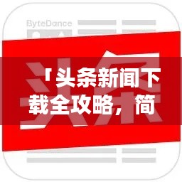 「头条新闻下载全攻略,简单几步,轻松掌握」