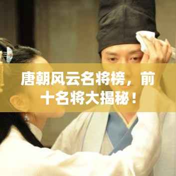 唐朝风云名将榜,前十名将大揭秘!